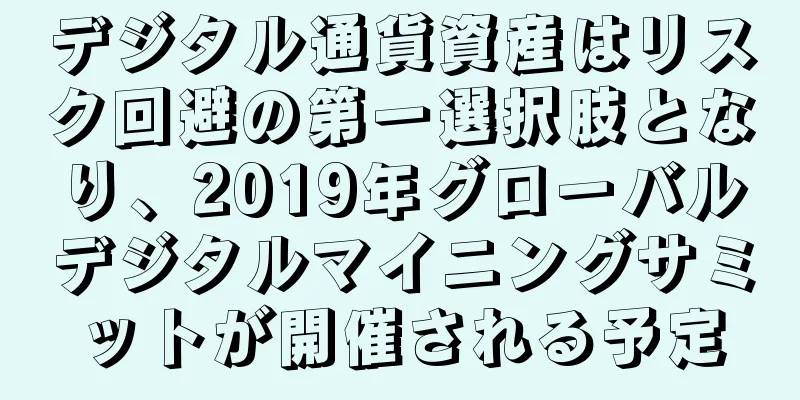 デジタル通貨資産はリスク回避の第一選択肢となり、2019年グローバルデジタルマイニングサミットが開催される予定