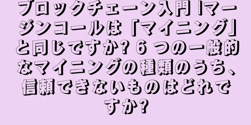 ブロックチェーン入門 |マージンコールは「マイニング」と同じですか? 6 つの一般的なマイニングの種類のうち、信頼できないものはどれですか?