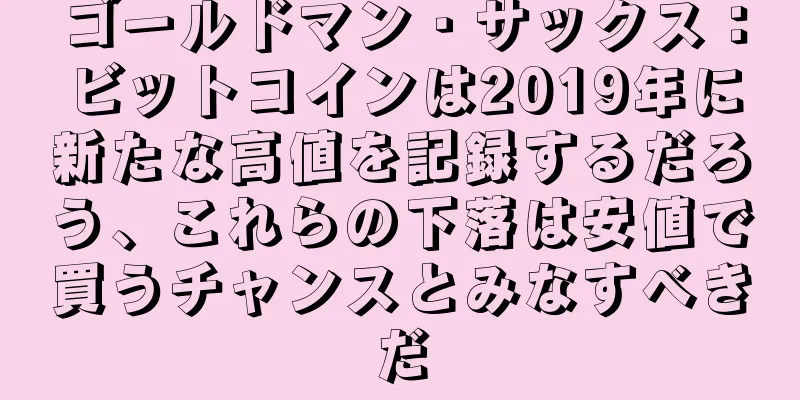 ゴールドマン・サックス：ビットコインは2019年に新たな高値を記録するだろう、これらの下落は安値で買うチャンスとみなすべきだ