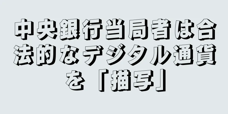 中央銀行当局者は合法的なデジタル通貨を「描写」