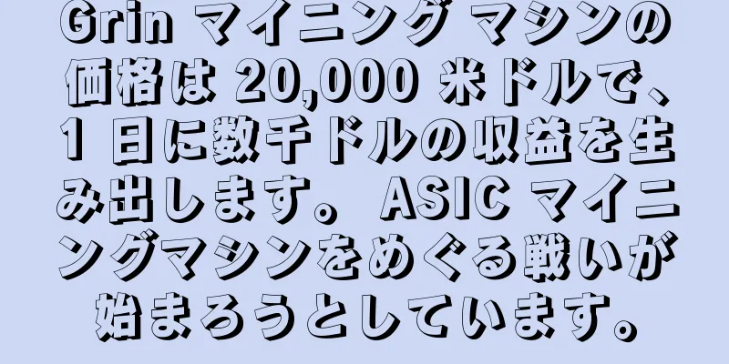 Grin マイニング マシンの価格は 20,000 米ドルで、1 日に数千ドルの収益を生み出します。 ASIC マイニングマシンをめぐる戦いが始まろうとしています。