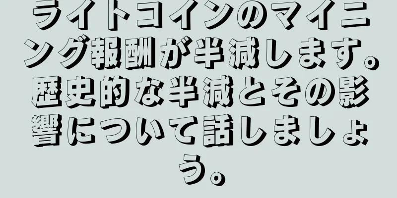 ライトコインのマイニング報酬が半減します。歴史的な半減とその影響について話しましょう。