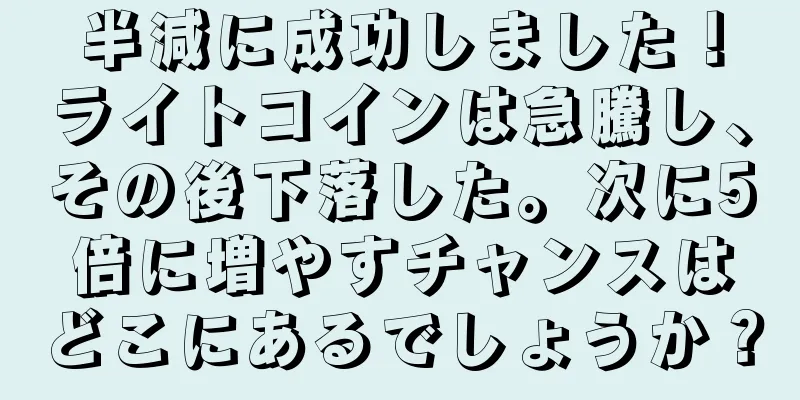 半減に成功しました！ライトコインは急騰し、その後下落した。次に5倍に増やすチャンスはどこにあるでしょうか？