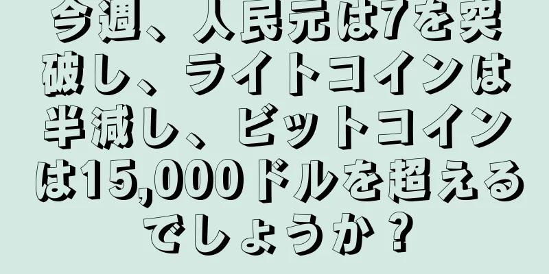 今週、人民元は7を突破し、ライトコインは半減し、ビットコインは15,000ドルを超えるでしょうか？