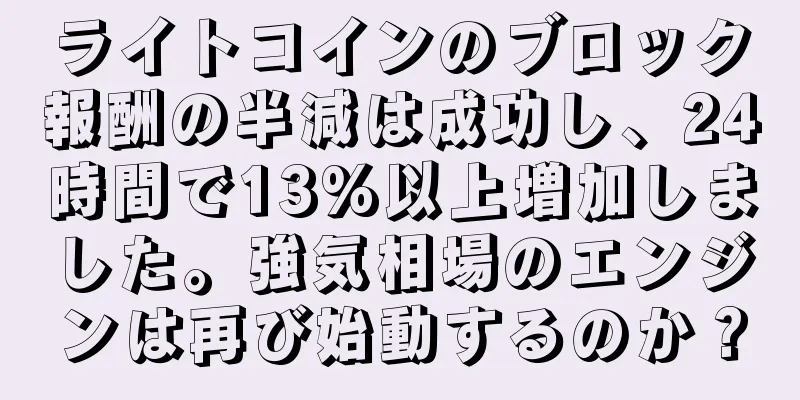 ライトコインのブロック報酬の半減は成功し、24時間で13%以上増加しました。強気相場のエンジンは再び始動するのか？