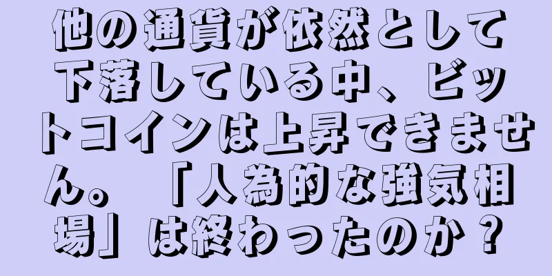 他の通貨が依然として下落している中、ビットコインは上昇できません。 「人為的な強気相場」は終わったのか？