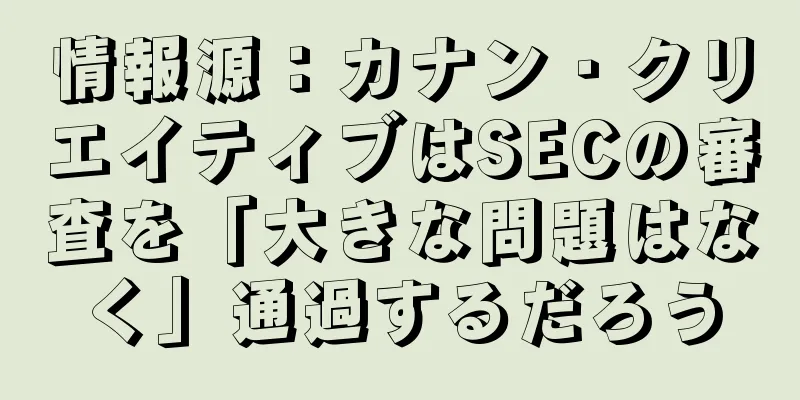 情報源：カナン・クリエイティブはSECの審査を「大きな問題はなく」通過するだろう