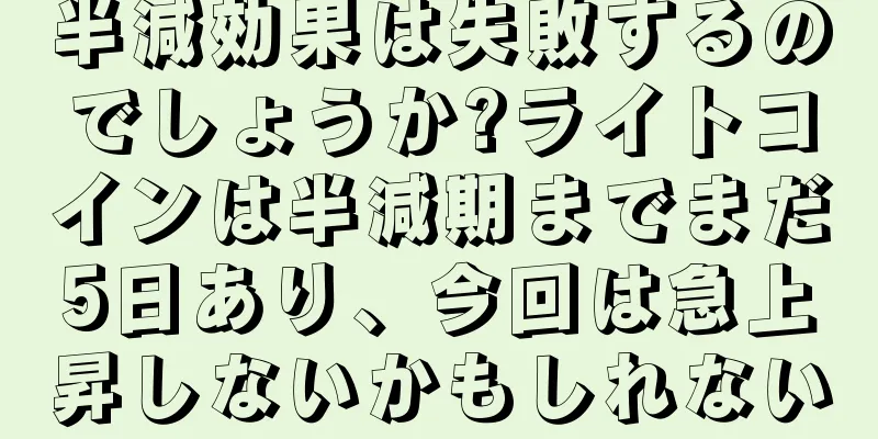 半減効果は失敗するのでしょうか?ライトコインは半減期までまだ5日あり、今回は急上昇しないかもしれない