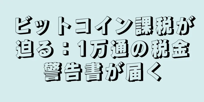 ビットコイン課税が迫る：1万通の税金警告書が届く