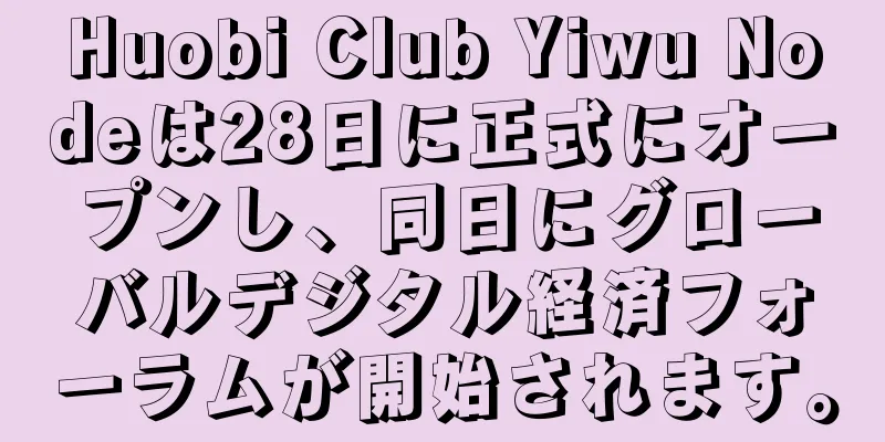 Huobi Club Yiwu Nodeは28日に正式にオープンし、同日にグローバルデジタル経済フォーラムが開始されます。