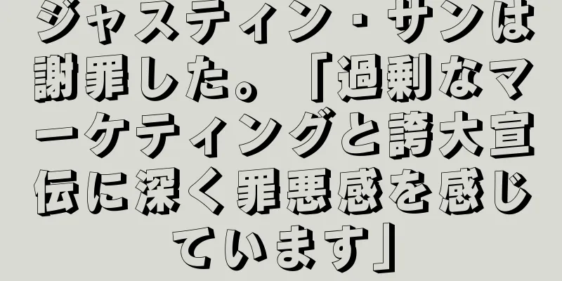 ジャスティン・サンは謝罪した。「過剰なマーケティングと誇大宣伝に深く罪悪感を感じています」