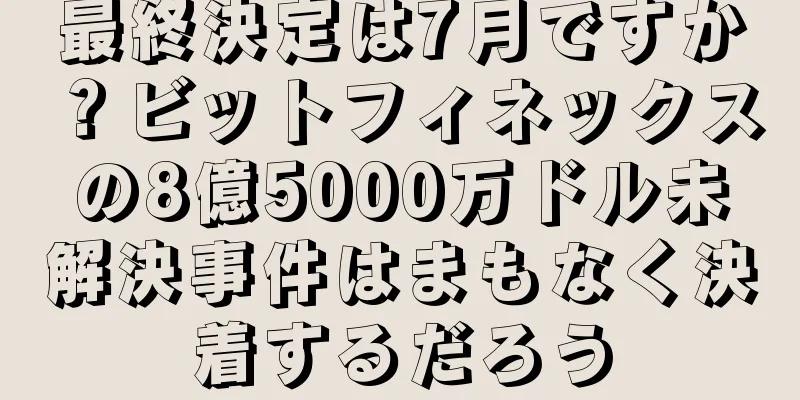 最終決定は7月ですか？ビットフィネックスの8億5000万ドル未解決事件はまもなく決着するだろう
