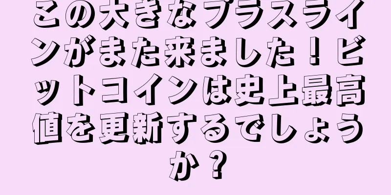 この大きなプラスラインがまた来ました！ビットコインは史上最高値を更新するでしょうか？