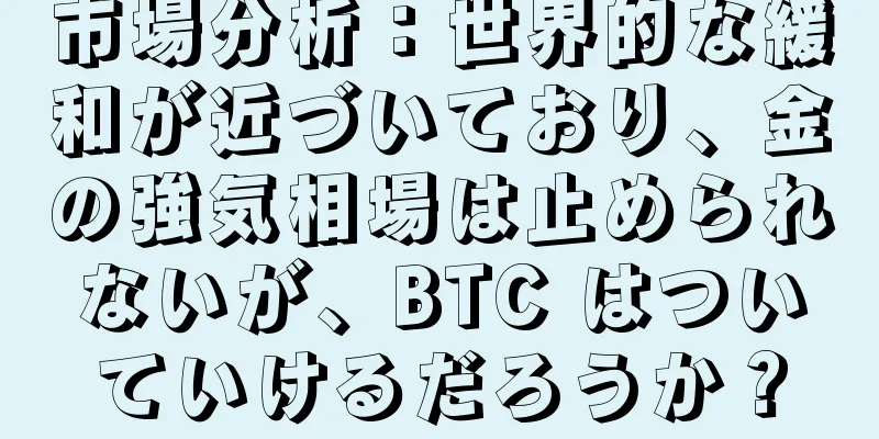 市場分析：世界的な緩和が近づいており、金の強気相場は止められないが、BTC はついていけるだろうか？