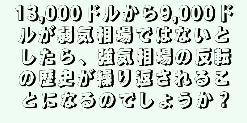 13,000ドルから9,000ドルが弱気相場ではないとしたら、強気相場の反転の歴史が繰り返されることになるのでしょうか？