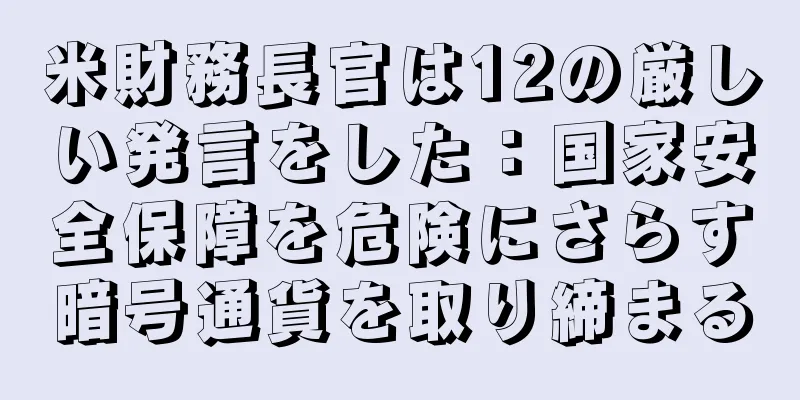 米財務長官は12の厳しい発言をした：国家安全保障を危険にさらす暗号通貨を取り締まる