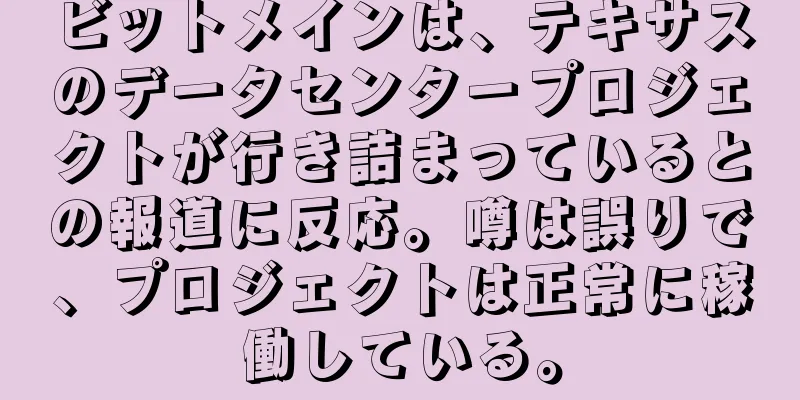 ビットメインは、テキサスのデータセンタープロジェクトが行き詰まっているとの報道に反応。噂は誤りで、プロジェクトは正常に稼働している。