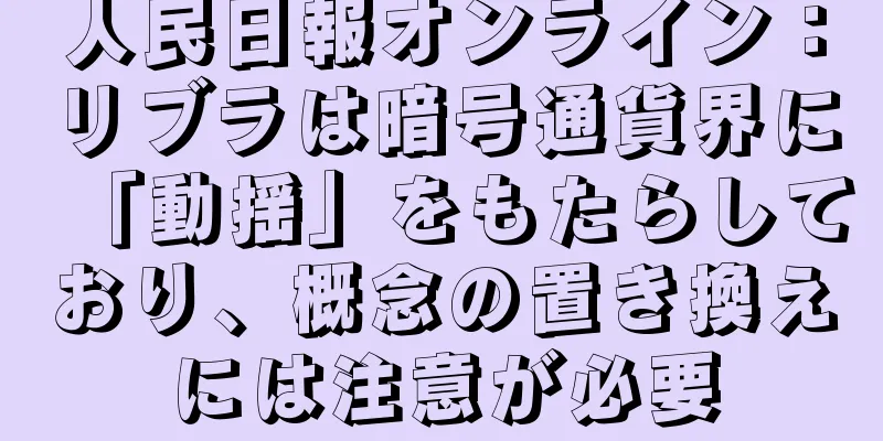人民日報オンライン：リブラは暗号通貨界に「動揺」をもたらしており、概念の置き換えには注意が必要