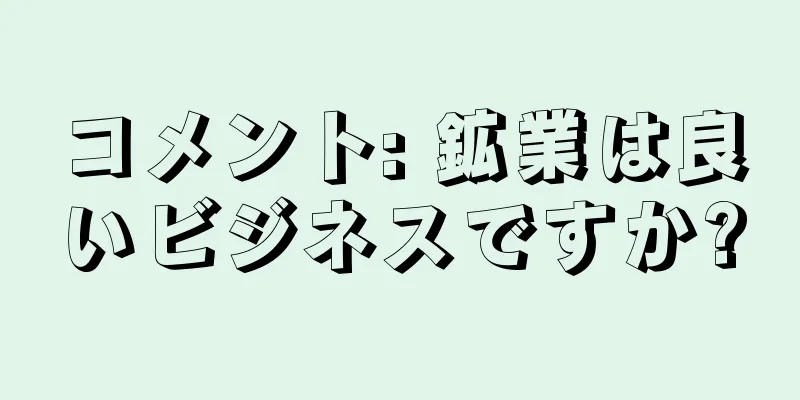 コメント: 鉱業は良いビジネスですか?