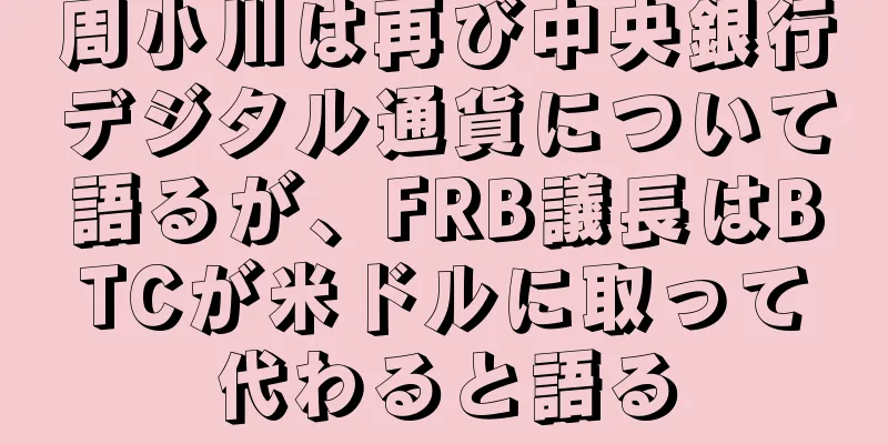 周小川は再び中央銀行デジタル通貨について語るが、FRB議長はBTCが米ドルに取って代わると語る