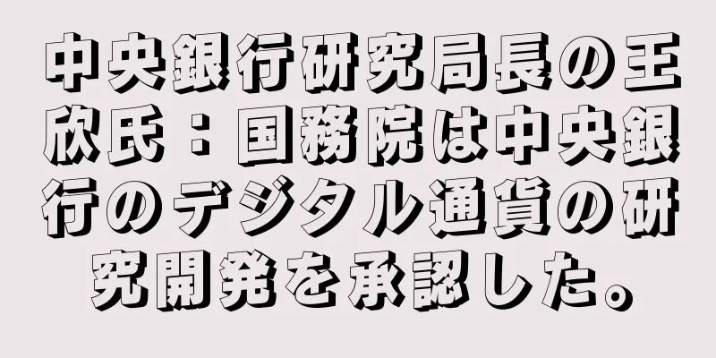 中央銀行研究局長の王欣氏：国務院は中央銀行のデジタル通貨の研究開発を承認した。