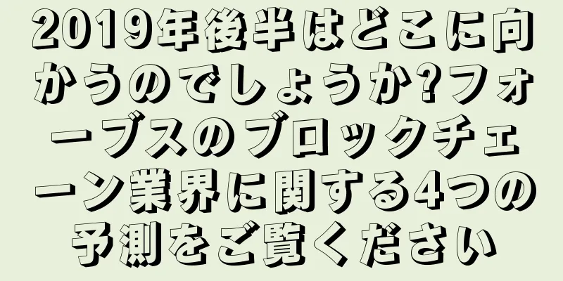 2019年後半はどこに向かうのでしょうか?フォーブスのブロックチェーン業界に関する4つの予測をご覧ください