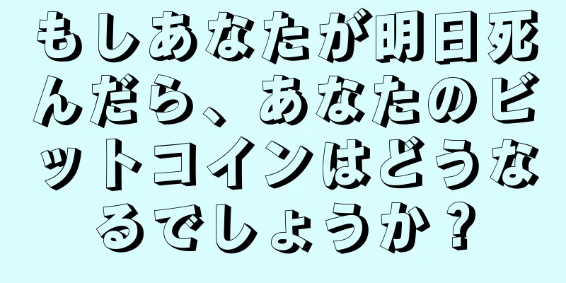 もしあなたが明日死んだら、あなたのビットコインはどうなるでしょうか？