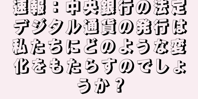 速報：中央銀行の法定デジタル通貨の発行は私たちにどのような変化をもたらすのでしょうか？