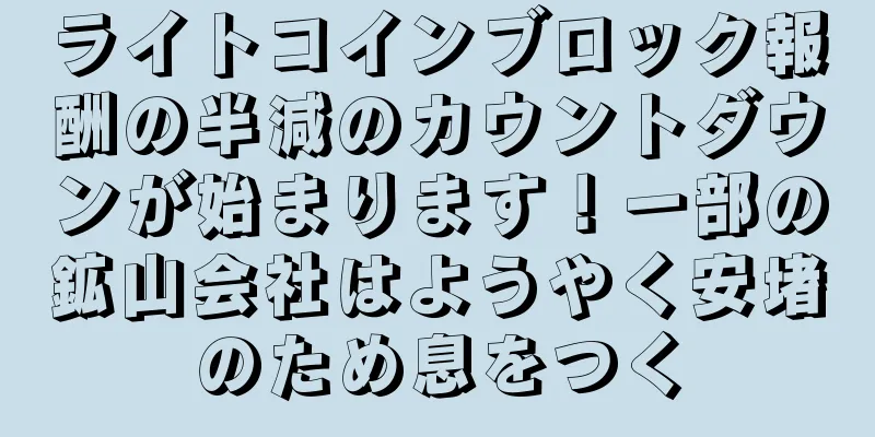 ライトコインブロック報酬の半減のカウントダウンが始まります！一部の鉱山会社はようやく安堵のため息をつく