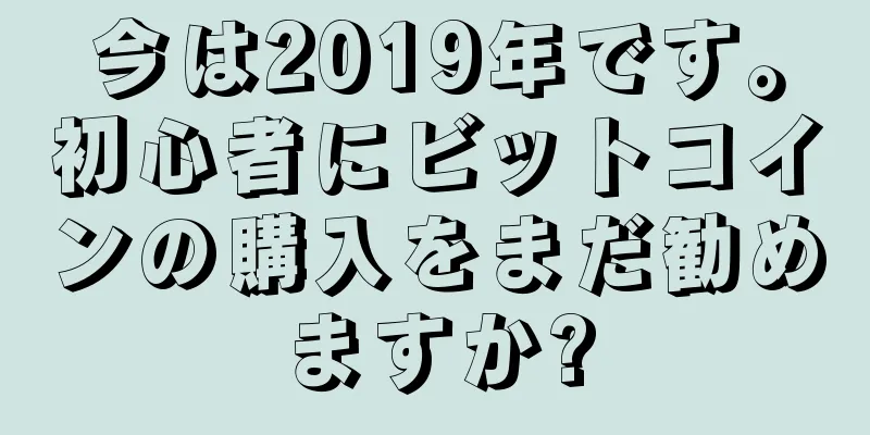 今は2019年です。初心者にビットコインの購入をまだ勧めますか?