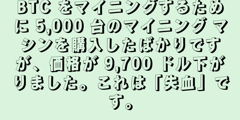 BTC をマイニングするために 5,000 台のマイニング マシンを購入したばかりですが、価格が 9,700 ドル下がりました。これは「失血」です。