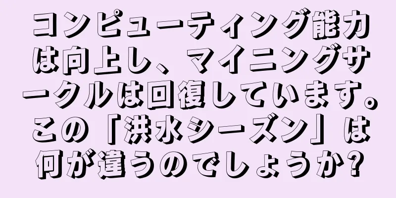 コンピューティング能力は向上し、マイニングサークルは回復しています。この「洪水シーズン」は何が違うのでしょうか?