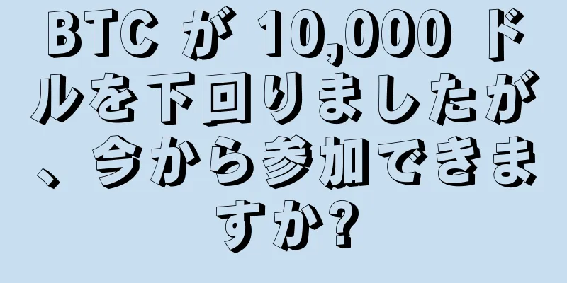 BTC が 10,000 ドルを下回りましたが、今から参加できますか?