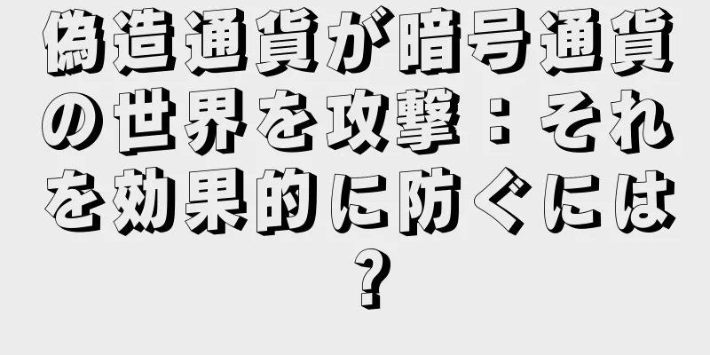 偽造通貨が暗号通貨の世界を攻撃：それを効果的に防ぐには？
