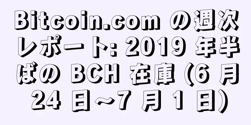 Bitcoin.com の週次レポート: 2019 年半ばの BCH 在庫 (6 月 24 日～7 月 1 日)