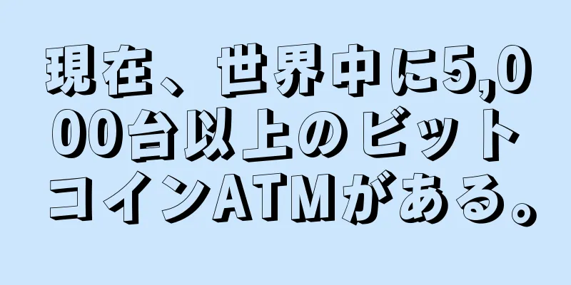 現在、世界中に5,000台以上のビットコインATMがある。