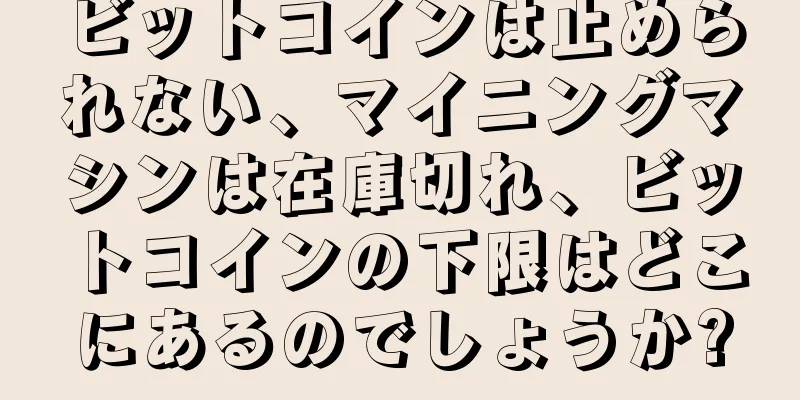 ビットコインは止められない、マイニングマシンは在庫切れ、ビットコインの下限はどこにあるのでしょうか?