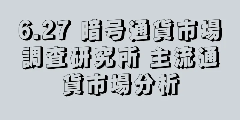 6.27 暗号通貨市場調査研究所 主流通貨市場分析