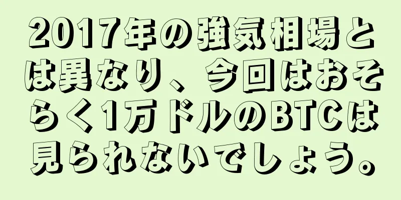 2017年の強気相場とは異なり、今回はおそらく1万ドルのBTCは見られないでしょう。
