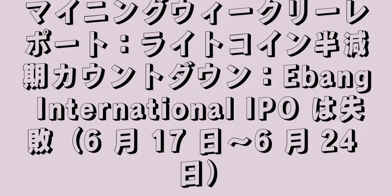 マイニングウィークリーレポート：ライトコイン半減期カウントダウン：Ebang International IPO は失敗（6 月 17 日～6 月 24 日）