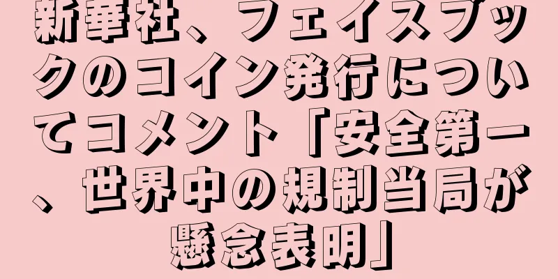 新華社、フェイスブックのコイン発行についてコメント「安全第一、世界中の規制当局が懸念表明」
