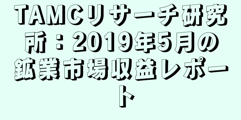 TAMCリサーチ研究所：2019年5月の鉱業市場収益レポート