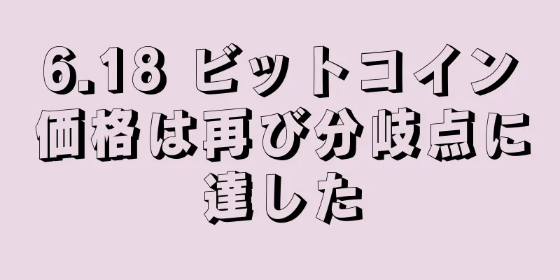 6.18 ビットコイン価格は再び分岐点に達した