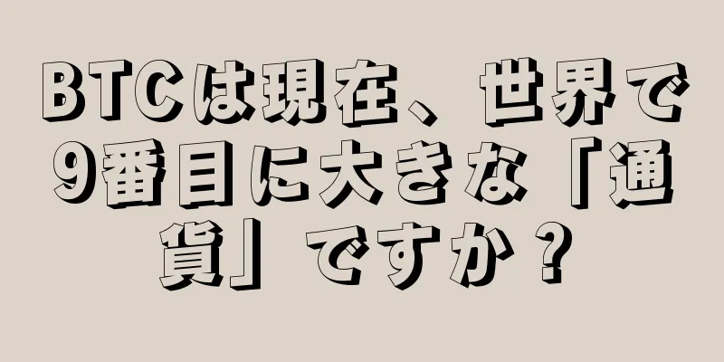 BTCは現在、世界で9番目に大きな「通貨」ですか？