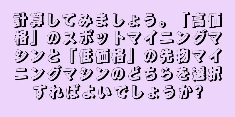 計算してみましょう。「高価格」のスポットマイニングマシンと「低価格」の先物マイニングマシンのどちらを選択すればよいでしょうか?
