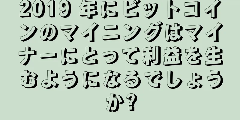 2019 年にビットコインのマイニングはマイナーにとって利益を生むようになるでしょうか?