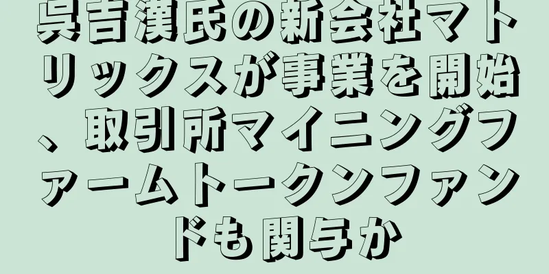 呉吉漢氏の新会社マトリックスが事業を開始、取引所マイニングファームトークンファンドも関与か