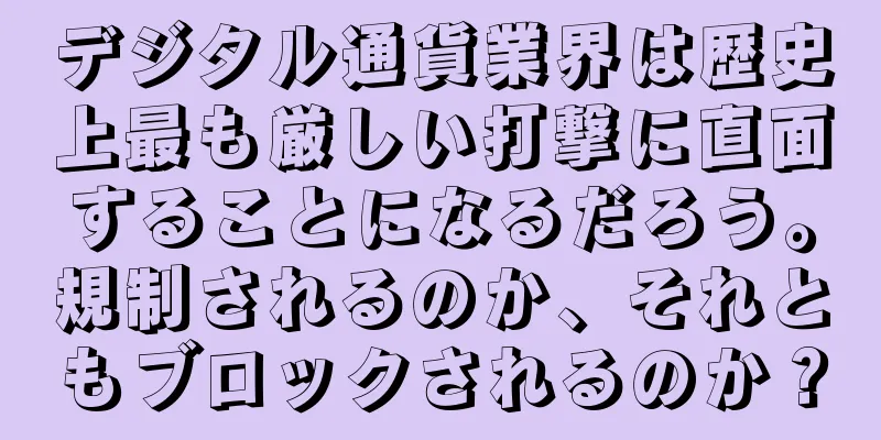 デジタル通貨業界は歴史上最も厳しい打撃に直面することになるだろう。規制されるのか、それともブロックされるのか？