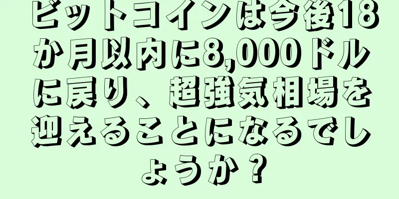 ビットコインは今後18か月以内に8,000ドルに戻り、超強気相場を迎えることになるでしょうか？