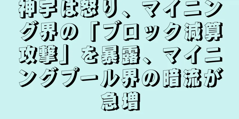 神宇は怒り、マイニング界の「ブロック減算攻撃」を暴露、マイニングプール界の暗流が急増